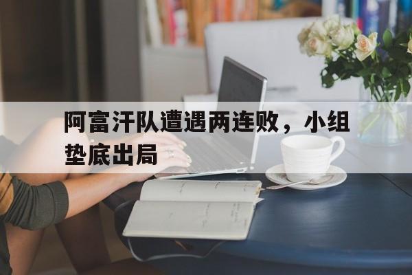 阿富汗队遭遇两连败，小组垫底出局的简单介绍